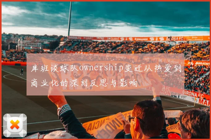 库班谈球队ownership变迁从热爱到商业化的深刻反思与影响