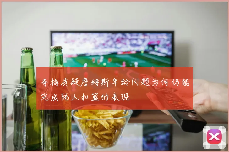 夸梅质疑詹姆斯年龄问题为何仍能完成隔人扣篮的表现