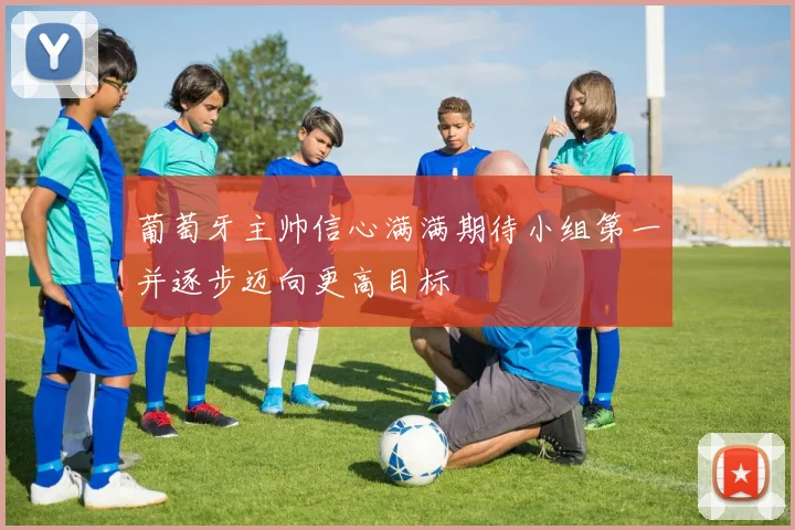 葡萄牙主帅信心满满期待小组第一并逐步迈向更高目标