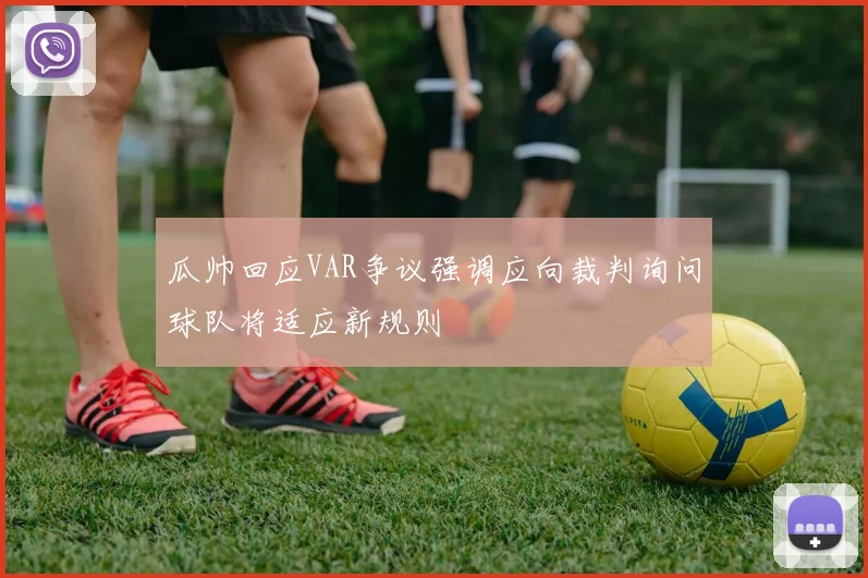 瓜帅回应VAR争议强调应向裁判询问球队将适应新规则