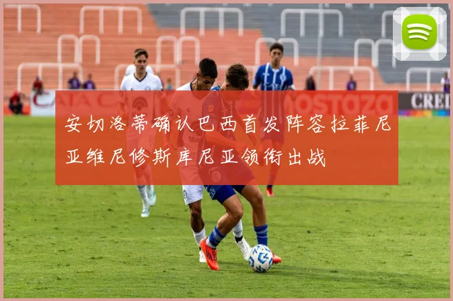 安切洛蒂确认巴西首发阵容拉菲尼亚维尼修斯库尼亚领衔出战