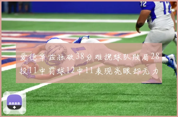 爱德华兹独砍38分难挽球队败局28投11中罚球12中11表现亮眼却无力回天