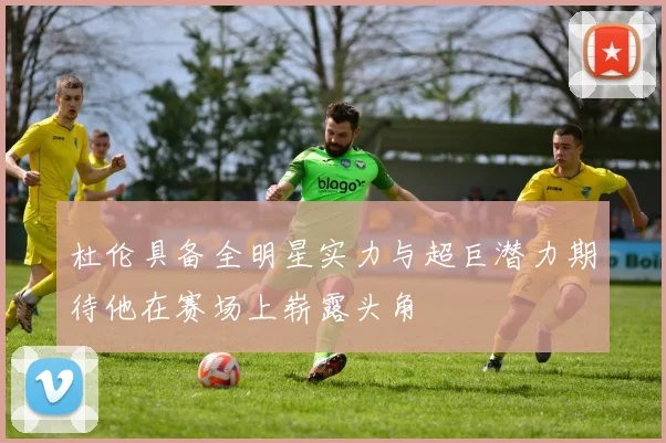 杜伦具备全明星实力与超巨潜力期待他在赛场上崭露头角