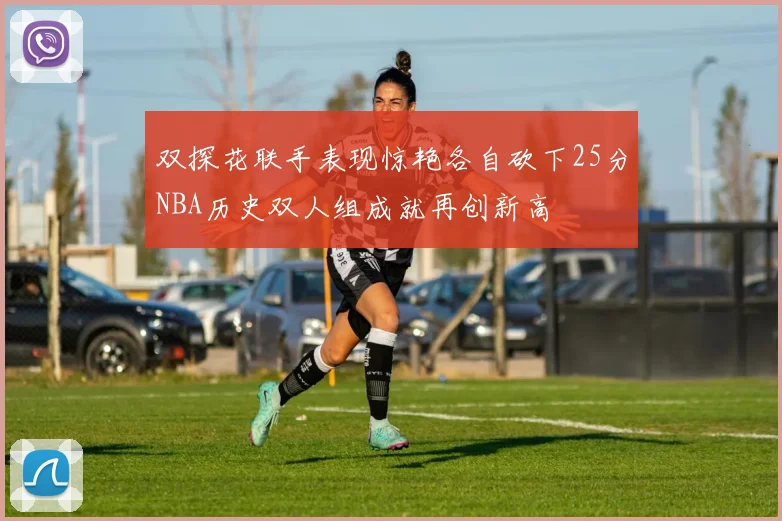 双探花联手表现惊艳各自砍下25分NBA历史双人组成就再创新高