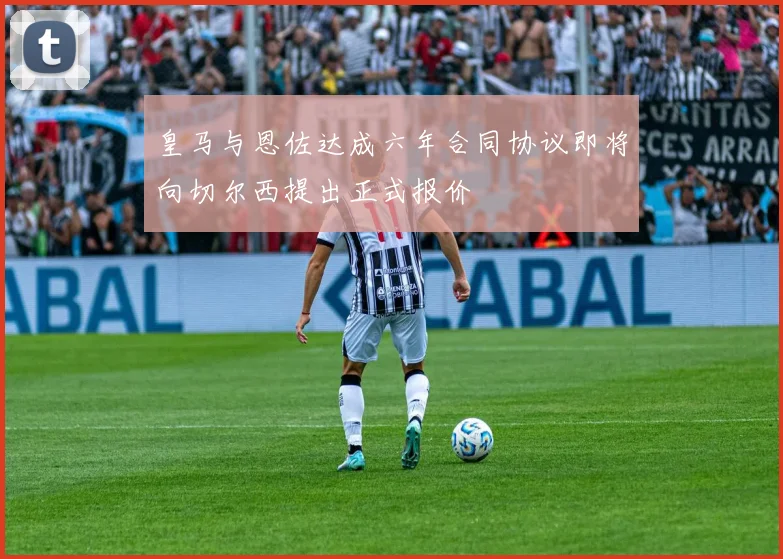 皇马与恩佐达成六年合同协议即将向切尔西提出正式报价