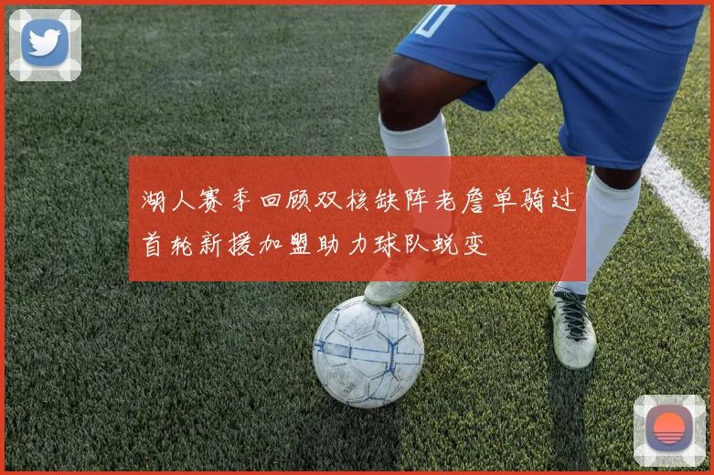 湖人赛季回顾双核缺阵老詹单骑过首轮新援加盟助力球队蜕变