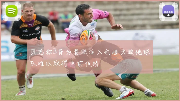 贝巴称B费为曼联注入创造力缺他球队难以取得当前佳绩