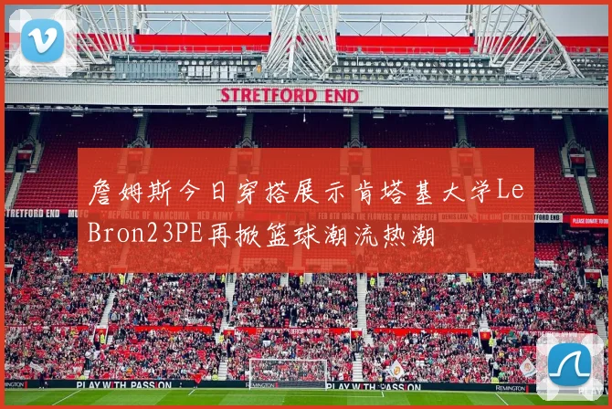 詹姆斯今日穿搭展示肯塔基大学LeBron23PE再掀篮球潮流热潮
