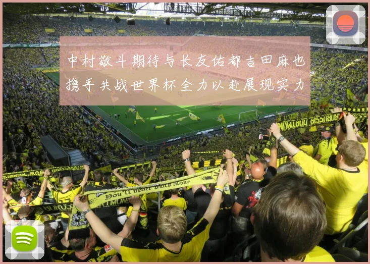 中村敬斗期待与长友佑都吉田麻也携手共战世界杯全力以赴展现实力
