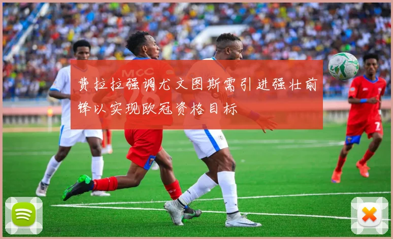 费拉拉强调尤文图斯需引进强壮前锋以实现欧冠资格目标