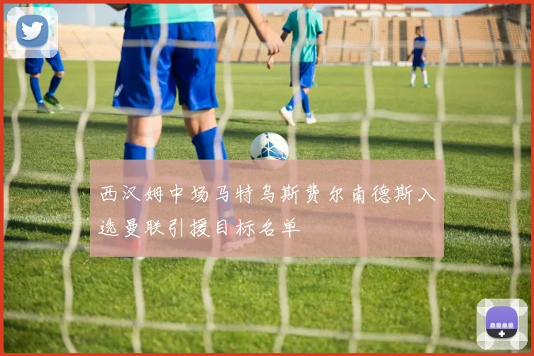 西汉姆中场马特乌斯费尔南德斯入选曼联引援目标名单