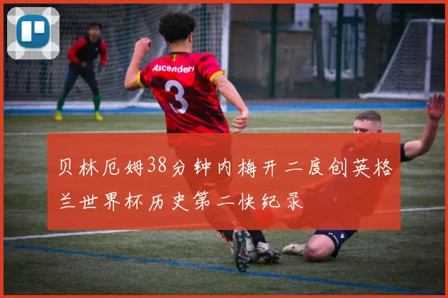 贝林厄姆38分钟内梅开二度创英格兰世界杯历史第二快纪录