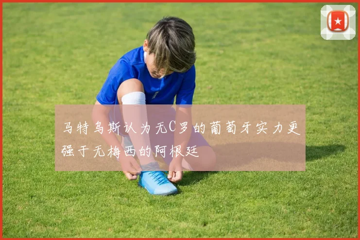 马特乌斯认为无C罗的葡萄牙实力更强于无梅西的阿根廷