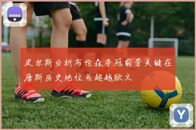 皮尔斯分析布伦森夺冠前景关键在唐斯历史地位或超越欧文