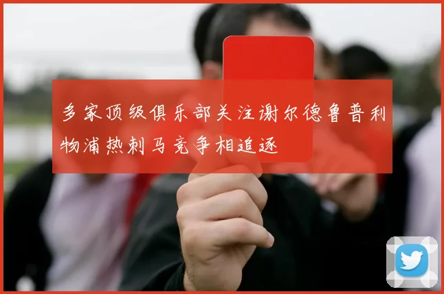 多家顶级俱乐部关注谢尔德鲁普利物浦热刺马竞争相追逐