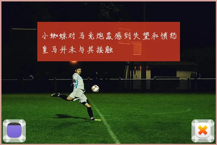小蜘蛛对马竞炮轰感到失望和愤怒皇马并未与其接触