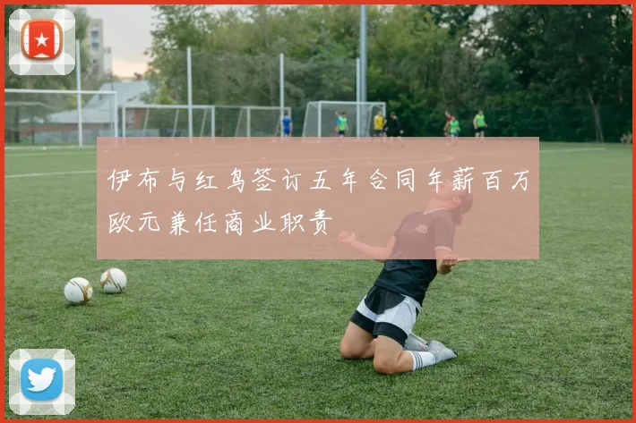 伊布与红鸟签订五年合同年薪百万欧元兼任商业职责