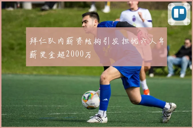 拜仁队内薪资结构引发担忧六人年薪奖金超2000万