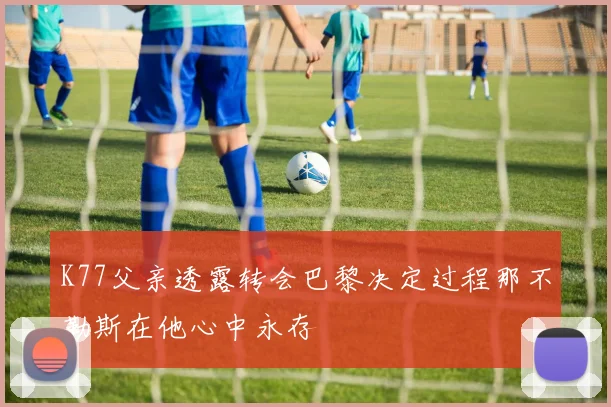 K77父亲透露转会巴黎决定过程那不勒斯在他心中永存