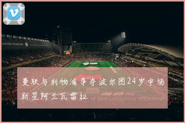 曼联与利物浦争夺波尔图24岁中场新星阿兰瓦雷拉