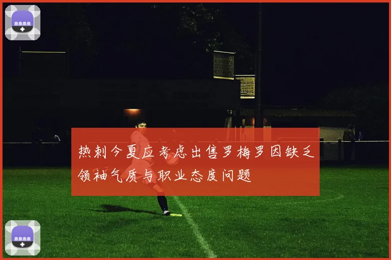 热刺今夏应考虑出售罗梅罗因缺乏领袖气质与职业态度问题