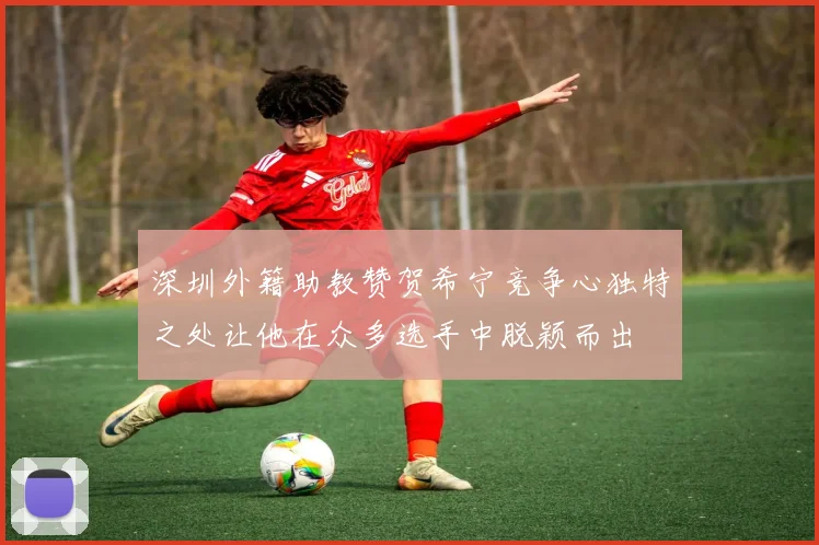 深圳外籍助教赞贺希宁竞争心独特之处让他在众多选手中脱颖而出