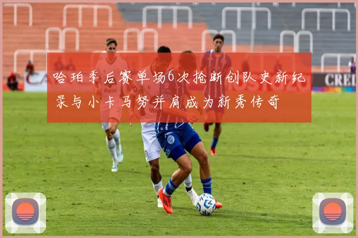哈珀季后赛单场6次抢断创队史新纪录与小卡马努并肩成为新秀传奇