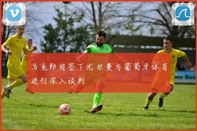 马竞即将签下尤尔曼与葡萄牙体育进行深入谈判