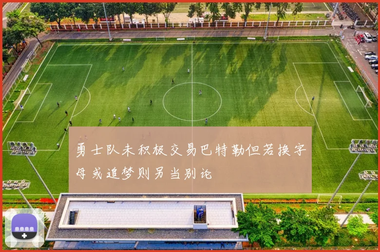 勇士队未积极交易巴特勒但若换字母或追梦则另当别论