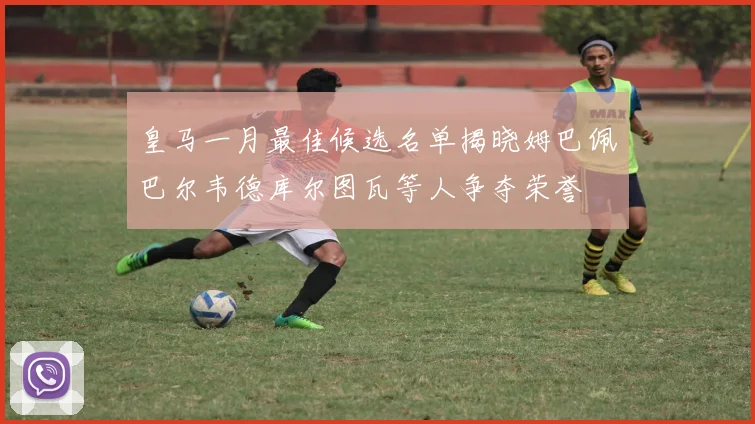 皇马一月最佳候选名单揭晓姆巴佩巴尔韦德库尔图瓦等人争夺荣誉