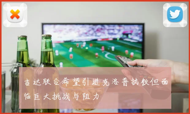 吉达联合希望引进克洛普执教但面临巨大挑战与阻力