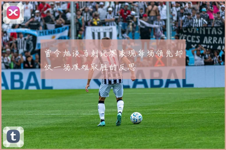 曾令旭谈马刺比赛表现每场领先却仅一场艰难取胜的反思