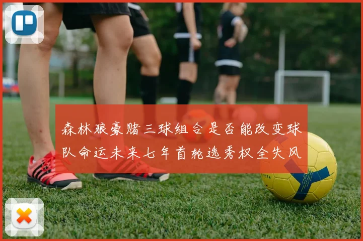 森林狼豪赌三球组合是否能改变球队命运未来七年首轮选秀权全失风险巨大