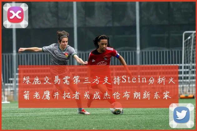 绿鹿交易需第三方支持Stein分析火箭老鹰开拓者或成杰伦布朗新东家
