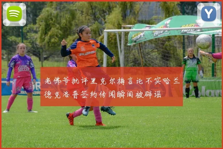 老佛爷批评里克尔梅言论不实哈兰德克洛普签约传闻瞬间被辟谣