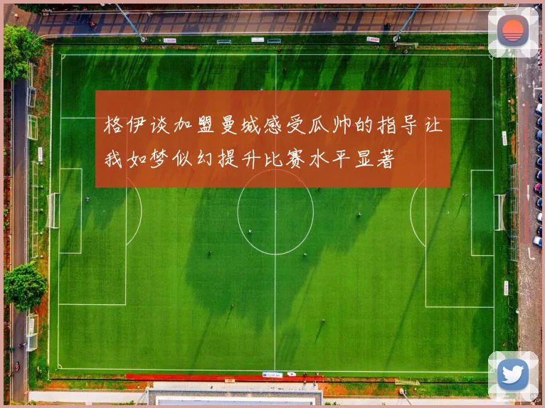 格伊谈加盟曼城感受瓜帅的指导让我如梦似幻提升比赛水平显著